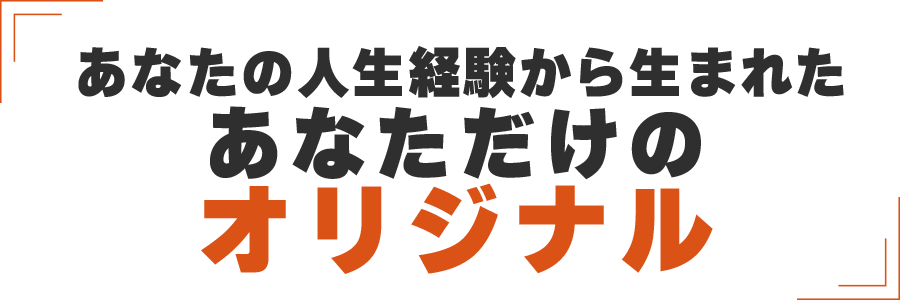 あなたの人生経験から生まれたあなただけのオリジナル